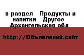  в раздел : Продукты и напитки » Другое . Архангельская обл.